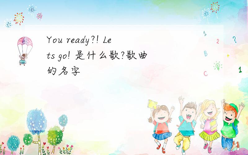 You ready?! Lets go! 是什么歌?歌曲的名字