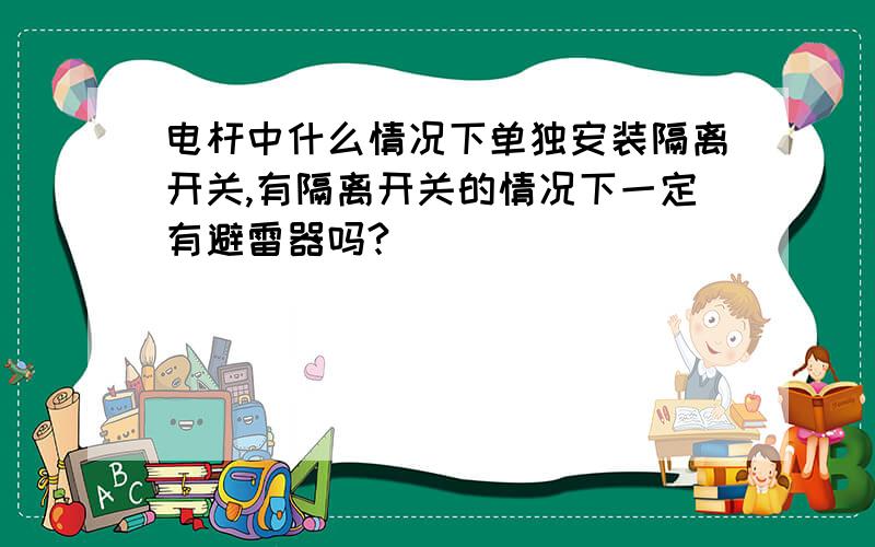 电杆中什么情况下单独安装隔离开关,有隔离开关的情况下一定有避雷器吗?