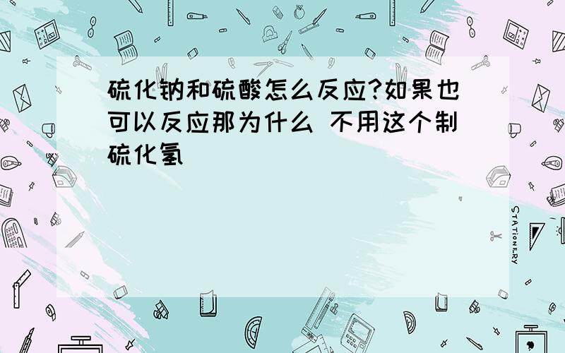 硫化钠和硫酸怎么反应?如果也可以反应那为什么 不用这个制硫化氢