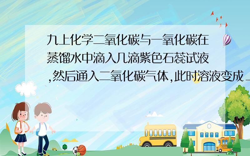 九上化学二氧化碳与一氧化碳在蒸馏水中滴入几滴紫色石蕊试液,然后通入二氧化碳气体,此时溶液变成_______              色,这是生成了（用化学式表示）_______的缘故,此化学方程式为_______；若