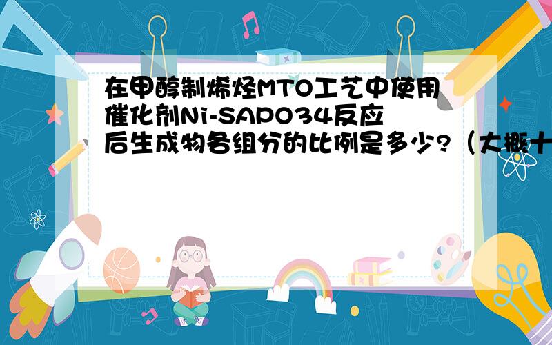 在甲醇制烯烃MTO工艺中使用催化剂Ni-SAPO34反应后生成物各组分的比例是多少?（大概十种产物）