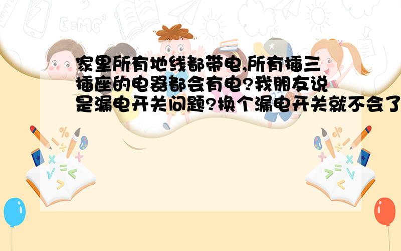 家里所有地线都带电,所有插三插座的电器都会有电?我朋友说是漏电开关问题?换个漏电开关就不会了吗?