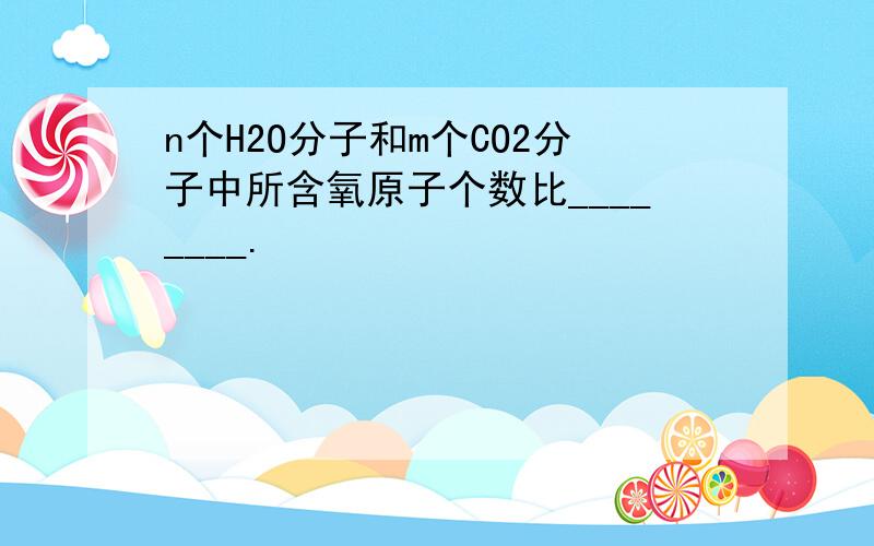 n个H2O分子和m个CO2分子中所含氧原子个数比________.