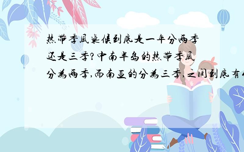 热带季风气候到底是一年分两季还是三季?中南半岛的热带季风分为两季,而南亚的分为三季,之间到底有什么区