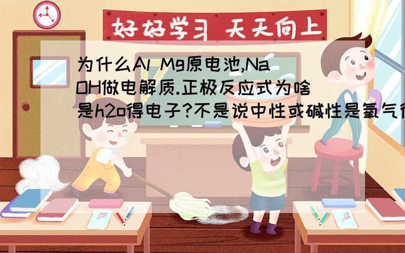 为什么Al Mg原电池,NaOH做电解质.正极反应式为啥是h2o得电子?不是说中性或碱性是氧气得电子,吸氧腐蚀吗?