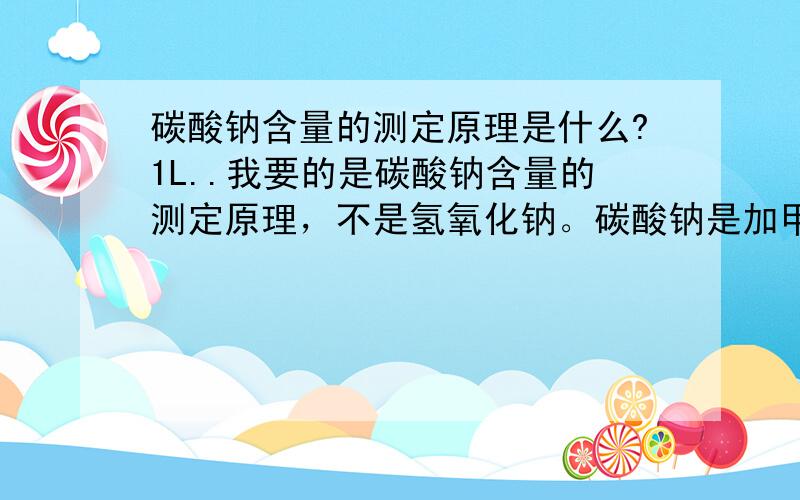 碳酸钠含量的测定原理是什么?1L..我要的是碳酸钠含量的测定原理，不是氢氧化钠。碳酸钠是加甲基橙，是用盐酸来滴定的，不加氯化钡的啊。