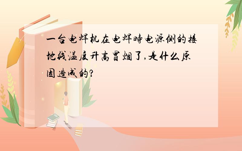 一台电焊机在电焊时电源侧的接地线温度升高冒烟了,是什么原因造成的?