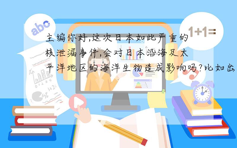 主编你好,这次日本如此严重的核泄漏事件,会对日本沿海及太平洋地区的海洋生物造成影响吗?比如出现变异