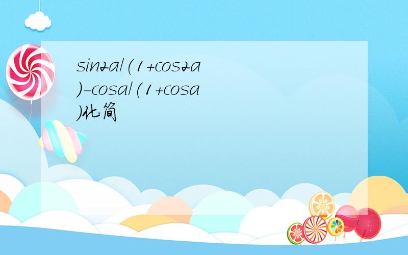 sin2a/(1+cos2a)-cosa/(1+cosa)化简