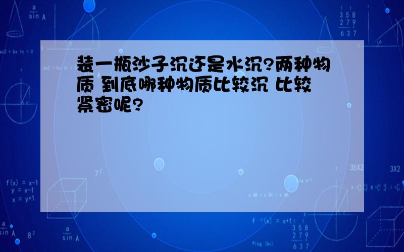 装一瓶沙子沉还是水沉?两种物质 到底哪种物质比较沉 比较紧密呢?