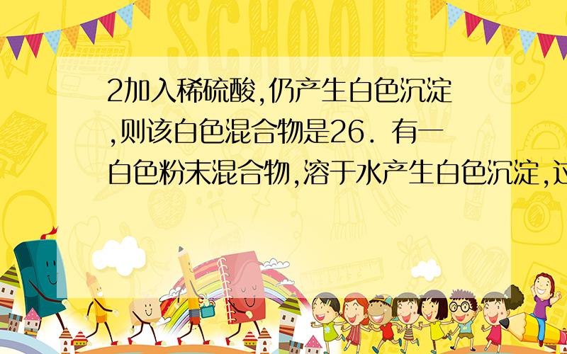 2加入稀硫酸,仍产生白色沉淀,则该白色混合物是26．有一白色粉末混合物,溶于水产生白色沉淀,过滤后在滤液中加入稀硫酸,仍产生白色沉淀,则该白色混合物是A．BaCl2 、Mg(NO3)2 B．CuSO4 、 NaCl C