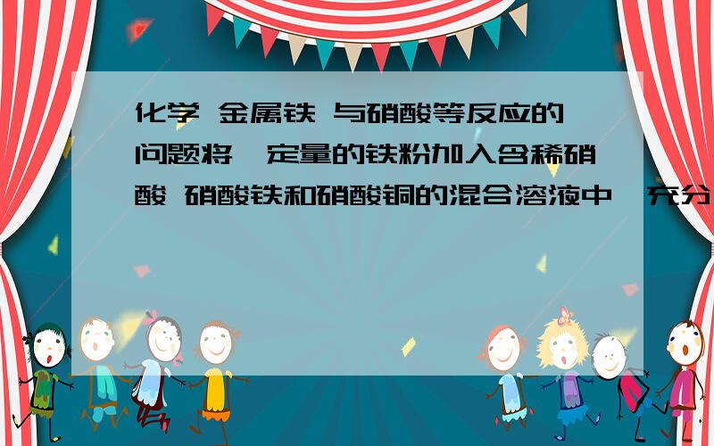 化学 金属铁 与硝酸等反应的问题将一定量的铁粉加入含稀硝酸 硝酸铁和硝酸铜的混合溶液中,充分反映后过滤,将滤出的固体物质加入稀盐酸中.若无气体放出,则滤液中存在的金属阳离子为 .