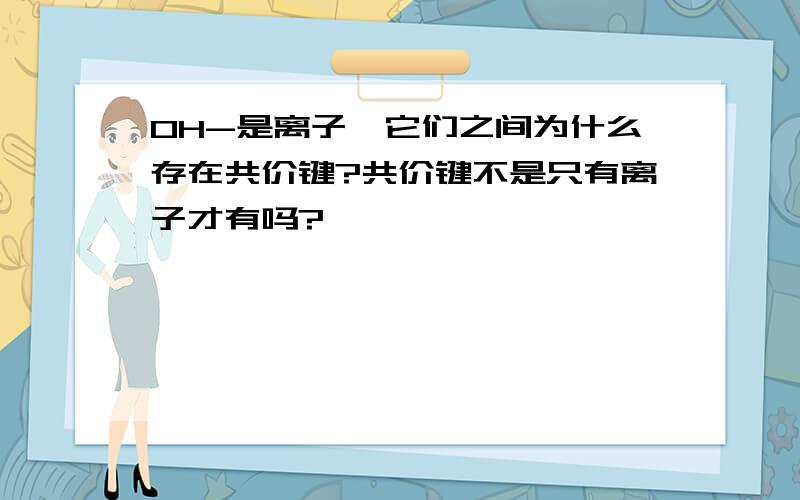 OH-是离子,它们之间为什么存在共价键?共价键不是只有离子才有吗?