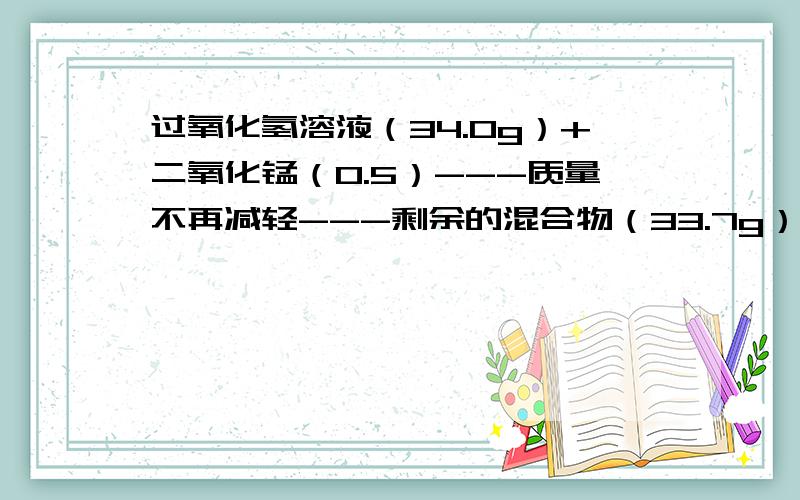 过氧化氢溶液（34.0g）+二氧化锰（0.5）---质量不再减轻---剩余的混合物（33.7g）计算该过氧化氢溶液中过氧化氢的质量.（写出计算过程）