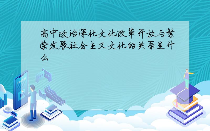 高中政治深化文化改革开放与繁荣发展社会主义文化的关系是什么