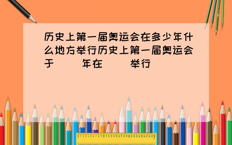 历史上第一届奥运会在多少年什么地方举行历史上第一届奥运会于（ ）年在（ ）举行