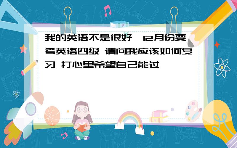 我的英语不是很好,12月份要考英语四级 请问我应该如何复习 打心里希望自己能过