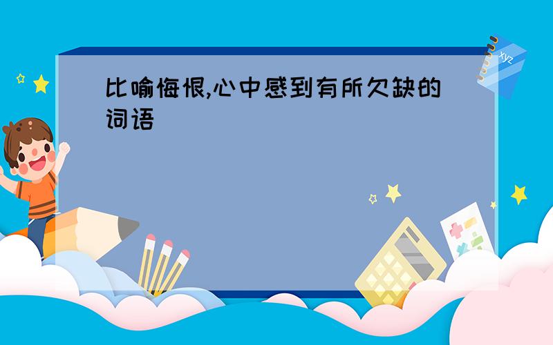 比喻悔恨,心中感到有所欠缺的词语