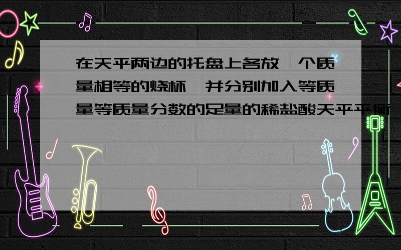 在天平两边的托盘上各放一个质量相等的烧杯,并分别加入等质量等质量分数的足量的稀盐酸天平平衡,若向左盘烧杯中加入100g碳酸钙,充分反应后,要想使天平重新平衡,应向右盘烧杯中加入的