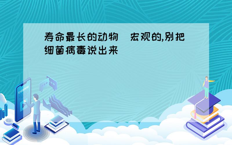 寿命最长的动物（宏观的,别把细菌病毒说出来）