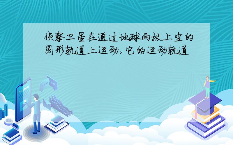 侦察卫星在通过地球两极上空的圆形轨道上运动,它的运动轨道