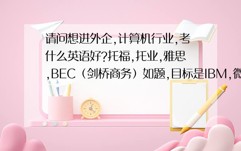 请问想进外企,计算机行业,考什么英语好?托福,托业,雅思,BEC（剑桥商务）如题,目标是IBM,微软,甲骨文等等.最好能有外企职员或人力还回答.呵呵.本人六级已过