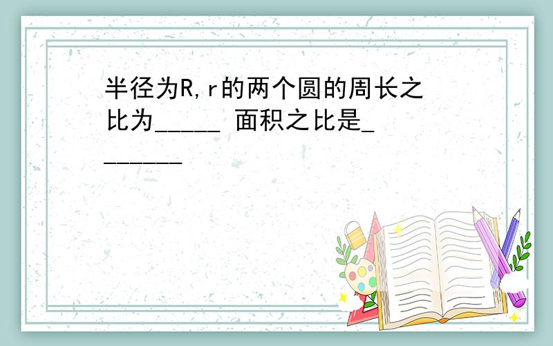 半径为R,r的两个圆的周长之比为_____ 面积之比是_______