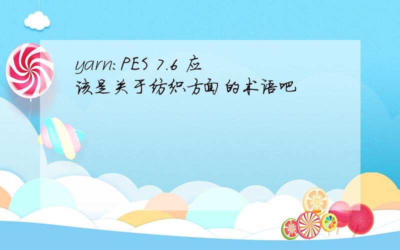 yarn:PES 7.6 应该是关于纺织方面的术语吧