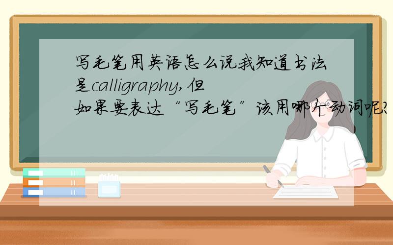 写毛笔用英语怎么说我知道书法是calligraphy,但如果要表达“写毛笔”该用哪个动词呢?（除了practice)