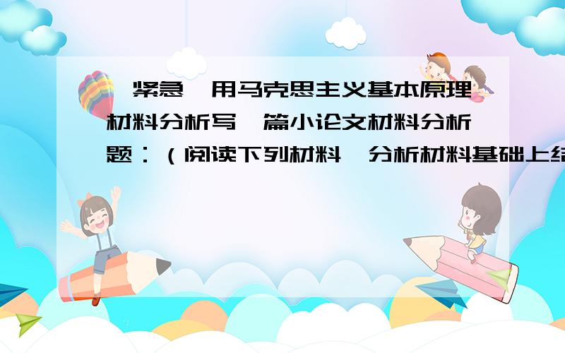 【紧急】用马克思主义基本原理材料分析写一篇小论文材料分析题：（阅读下列材料,分析材料基础上结合马克思主义基本原理,自己选取角度和拟定题目,撰写一篇1500字左右的小论文要求观点