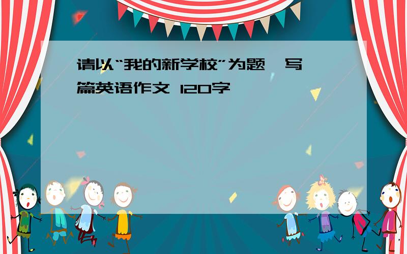 请以“我的新学校”为题,写一篇英语作文 120字