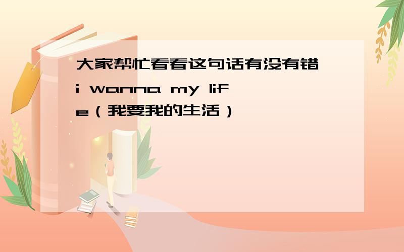 大家帮忙看看这句话有没有错 i wanna my life（我要我的生活）