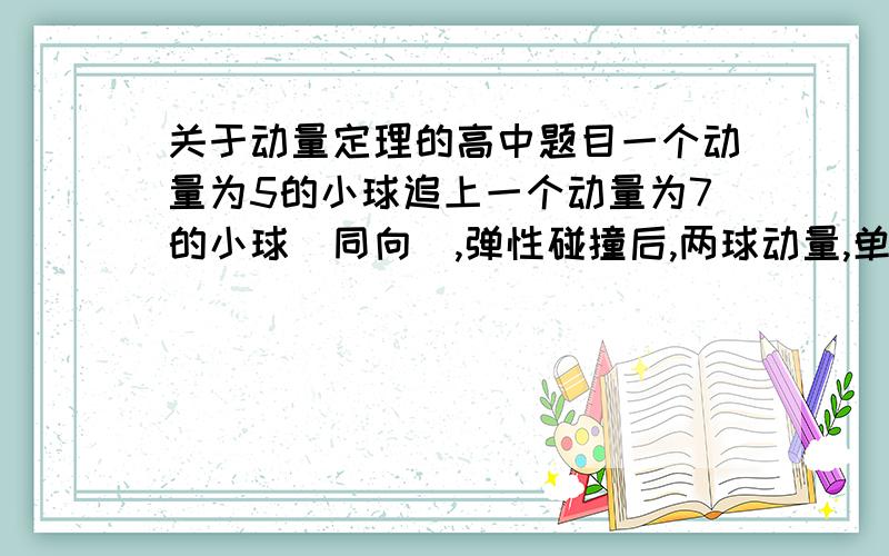 关于动量定理的高中题目一个动量为5的小球追上一个动量为7的小球（同向),弹性碰撞后,两球动量,单位均为kg.m/s BCA 6 6 B 3 9 C -3 15 D -6 18