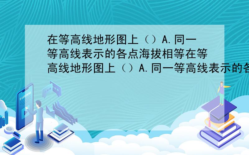 在等高线地形图上（）A.同一等高线表示的各点海拔相等在等高线地形图上（）A.同一等高线表示的各点海拔相等B.等高线向高处凸出时则为山脊C.等高线向低处凸出时则为山谷