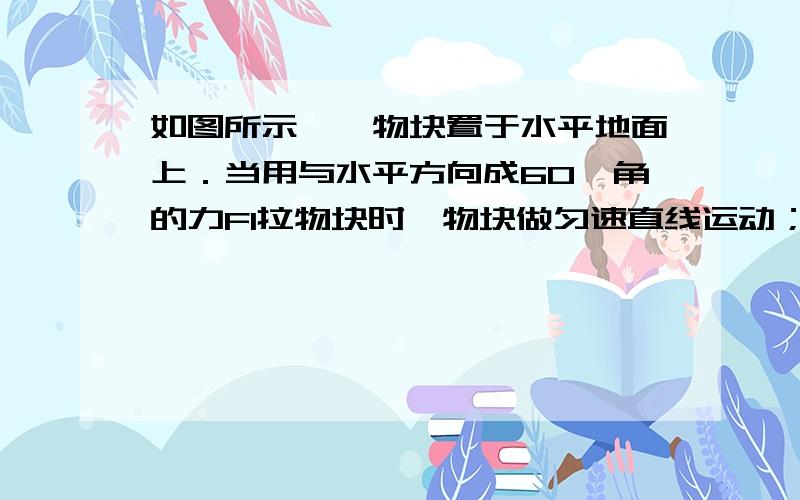 如图所示,一物块置于水平地面上．当用与水平方向成60°角的力F1拉物块时,物块做匀速直线运动；当改用与水平方向成30•角的力F2推物块时,物块仍做匀速直线运动．若F1和F2的大小相等,则