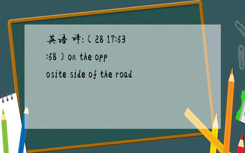 英语 译：(28 17:53:58)on the opposite side of the road