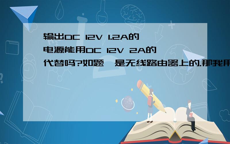 输出DC 12V 1.2A的电源能用DC 12V 2A的代替吗?如题,是无线路由器上的.那我用DC 1.8V 的电源机器就会很烫是什么原因造成的?