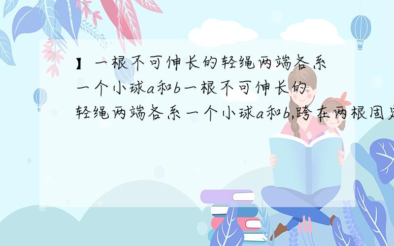 】一根不可伸长的轻绳两端各系一个小球a和b一根不可伸长的轻绳两端各系一个小球a和b,跨在两根固定在同一高度的光滑水平细杆上,质量为3m的a球置于地面上,质量为m的b球从水平位置静止释