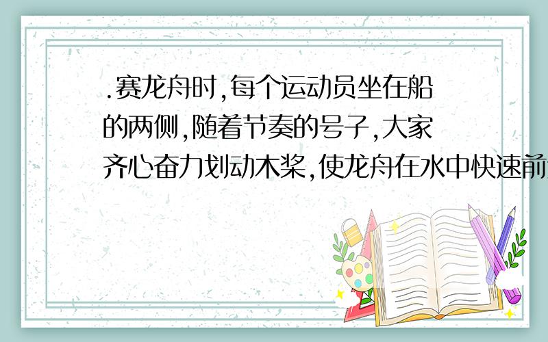 .赛龙舟时,每个运动员坐在船的两侧,随着节奏的号子,大家齐心奋力划动木桨,使龙舟在水中快速前进,使龙舟前进的力是A.人对木桨的作用力B.木桨对水的作用力C.水对木桨的作用力D.人对船的