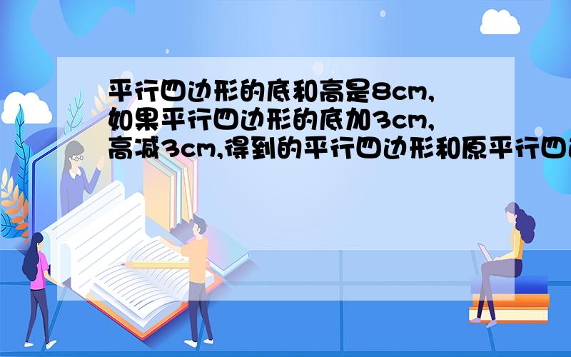 平行四边形的底和高是8cm,如果平行四边形的底加3cm,高减3cm,得到的平行四边形和原平行四边形面积有何关系