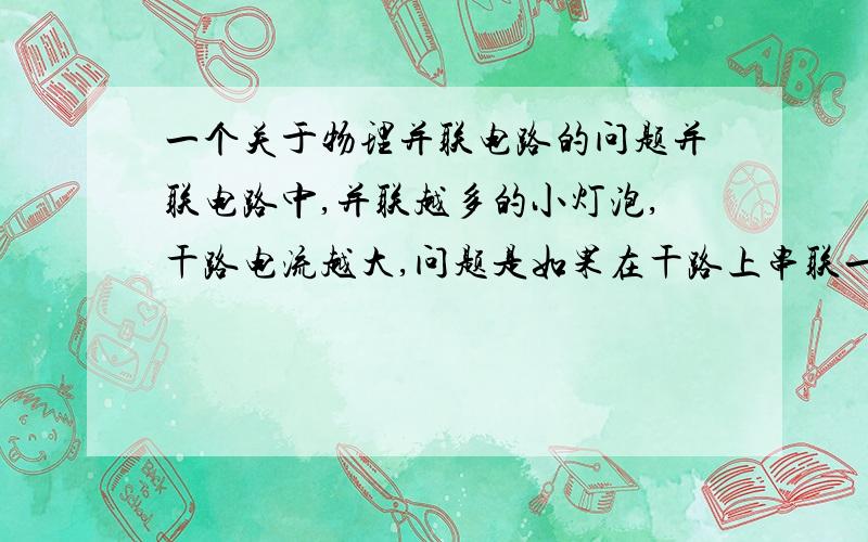 一个关于物理并联电路的问题并联电路中,并联越多的小灯泡,干路电流越大,问题是如果在干路上串联一个小灯泡,这个小灯泡会随着并联小灯泡的增多而变得更亮（或更暗）吗?灯泡的亮度是