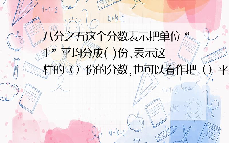 八分之五这个分数表示把单位“1”平均分成( )份,表示这样的（）份的分数,也可以看作把（）平均分成（）份取（）份的数.