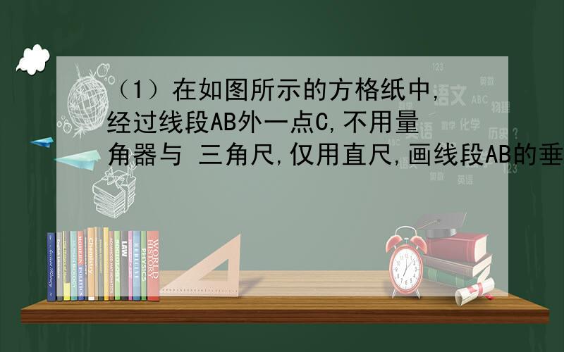 （1）在如图所示的方格纸中,经过线段AB外一点C,不用量角器与 三角尺,仅用直尺,画线段AB的垂线EF和平行（1）在如图所示的方格纸中,经过线段AB外一点C,不用量角器与 三角尺,仅用直尺,画线段