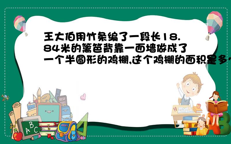 王大伯用竹条编了一段长18.84米的篱笆背靠一面墙做成了一个半圆形的鸡棚,这个鸡棚的面积是多少平方米?