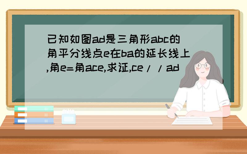 已知如图ad是三角形abc的角平分线点e在ba的延长线上,角e=角ace,求证,ce//ad