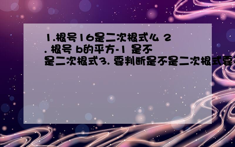 1.根号16是二次根式么 2. 根号 b的平方-1 是不是二次根式3. 要判断是不是二次根式要不要看它是最简呢