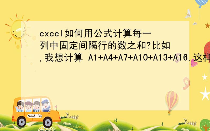 excel如何用公式计算每一列中固定间隔行的数之和?比如,我想计算 A1+A4+A7+A10+A13+A16,这样A列每间隔3行的数求和,怎么编辑什么公式?