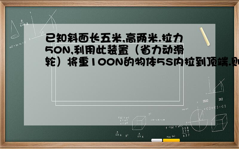 已知斜面长五米,高两米.拉力50N,利用此装置（省力动滑轮）将重100N的物体5S内拉到顶端.则功率为多少?