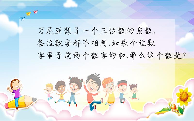 万尼亚想了一个三位数的质数,各位数字都不相同.如果个位数字等于前两个数字的和,那么这个数是?