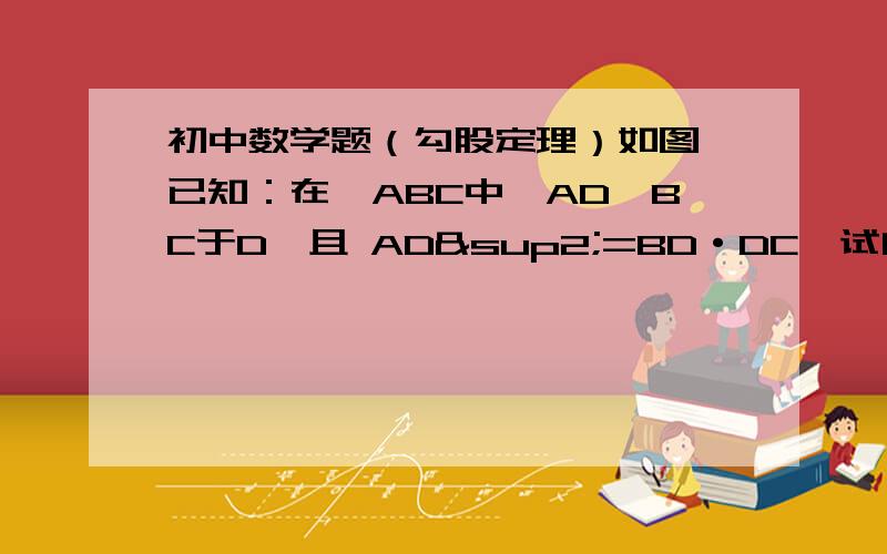 初中数学题（勾股定理）如图,已知：在△ABC中,AD⊥BC于D,且 AD²=BD·DC,试问△ABC是直角三角形吗?说明你的理由.